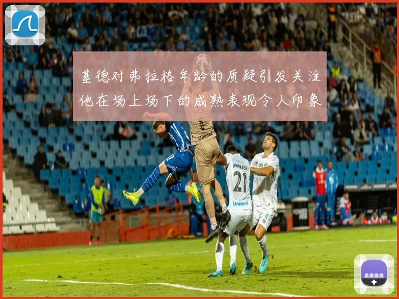 基德对弗拉格年龄的质疑引发关注他在场上场下的成熟表现令人印象深刻