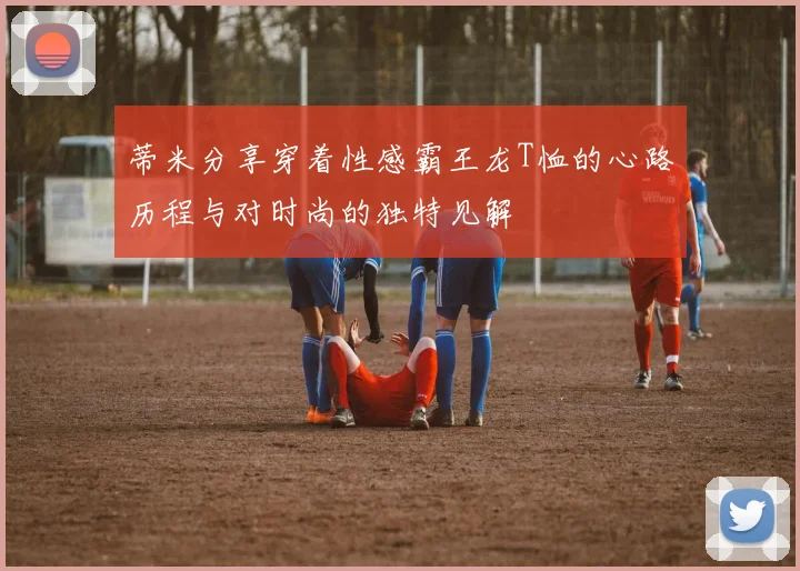 蒂米分享穿着性感霸王龙T恤的心路历程与对时尚的独特见解