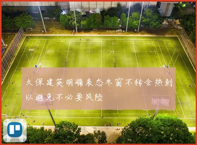 久保建英明确表态冬窗不转会热刺以避免不必要风险