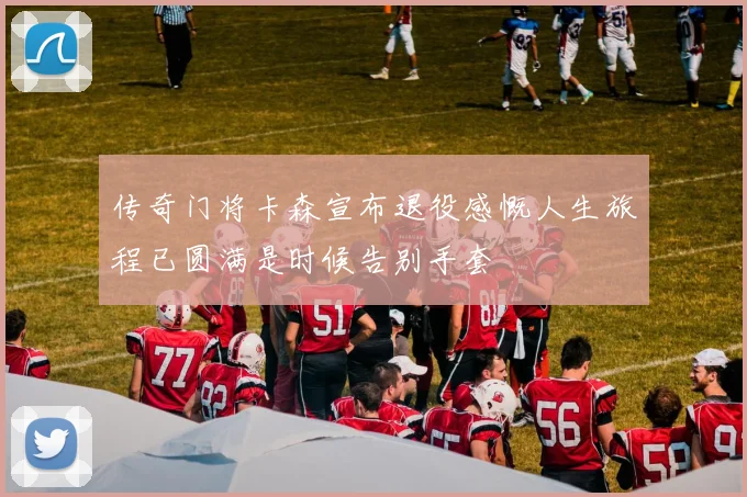 传奇门将卡森宣布退役感慨人生旅程已圆满是时候告别手套