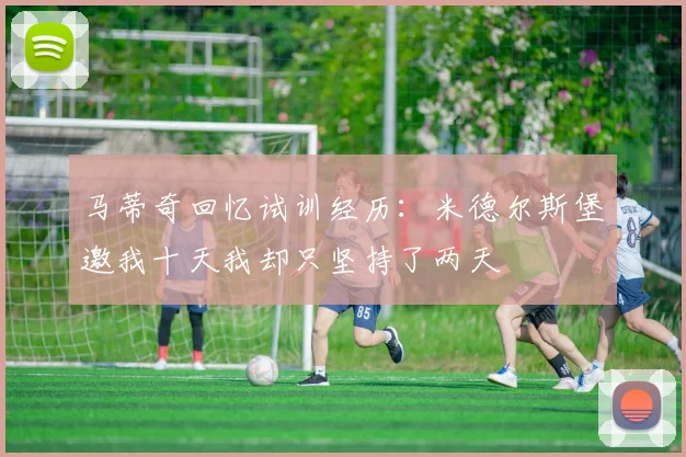 马蒂奇回忆试训经历：米德尔斯堡邀我十天我却只坚持了两天