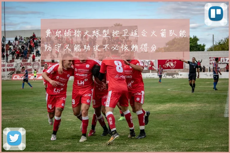 费尔顿称大球型控卫适合火箭队能防守又能助攻不必依赖得分