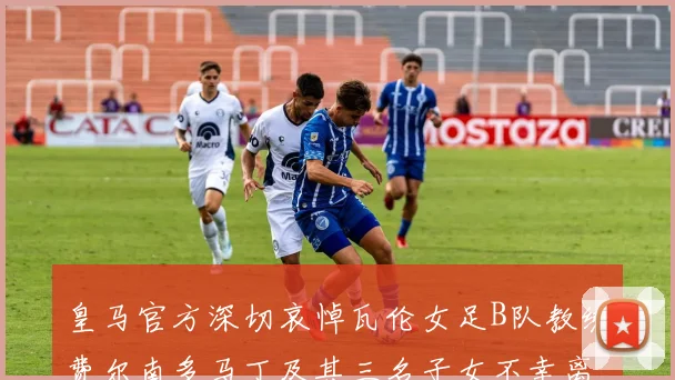 皇马官方深切哀悼瓦伦女足B队教练费尔南多马丁及其三名子女不幸离世