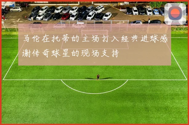 马伦在托蒂的主场打入经典进球感谢传奇球星的现场支持