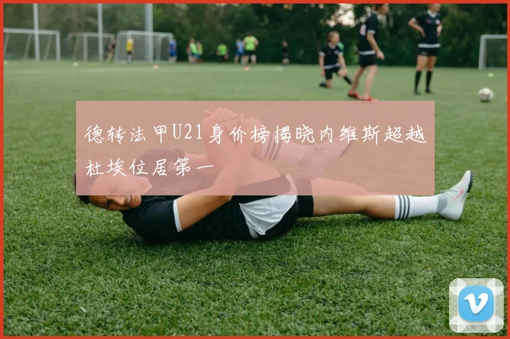 德转法甲U21身价榜揭晓内维斯超越杜埃位居第一