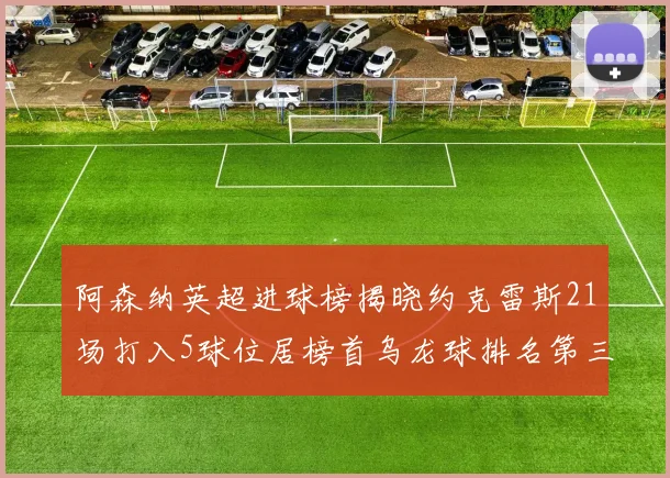 阿森纳英超进球榜揭晓约克雷斯21场打入5球位居榜首乌龙球排名第三