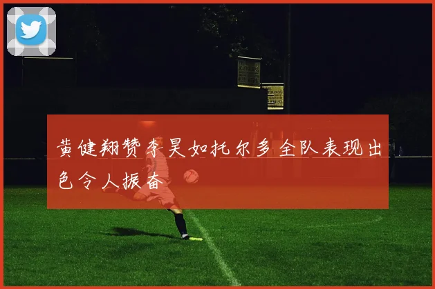 黄健翔赞李昊如托尔多全队表现出色令人振奋
