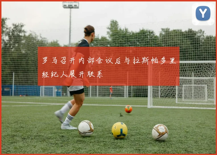 罗马召开内部会议后与拉斯帕多里经纪人展开联系