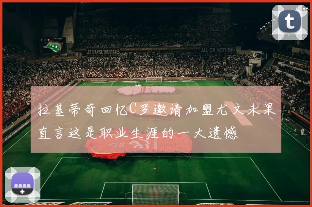 拉基蒂奇回忆C罗邀请加盟尤文未果直言这是职业生涯的一大遗憾