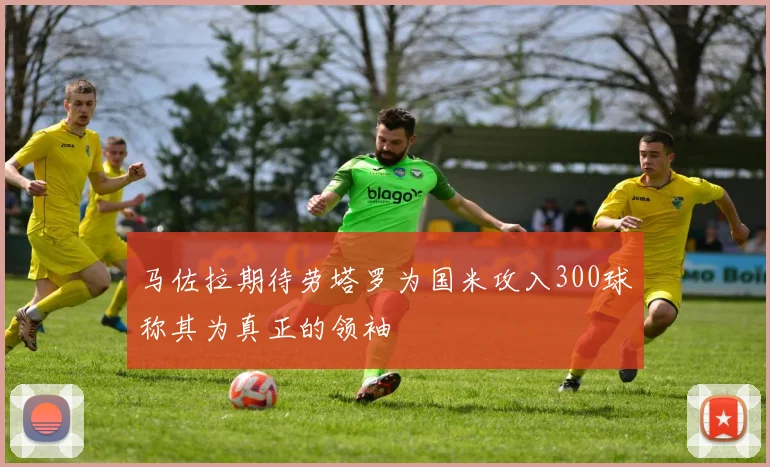 马佐拉期待劳塔罗为国米攻入300球称其为真正的领袖