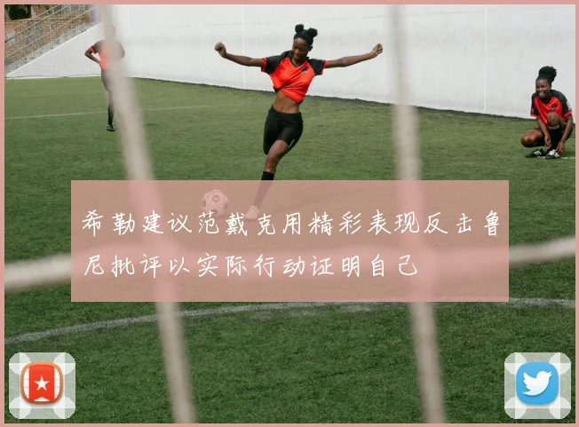 希勒建议范戴克用精彩表现反击鲁尼批评以实际行动证明自己
