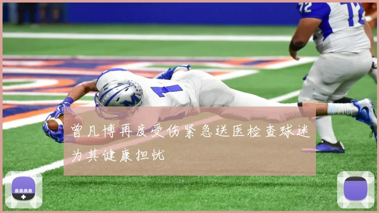 曾凡博再度受伤紧急送医检查球迷为其健康担忧
