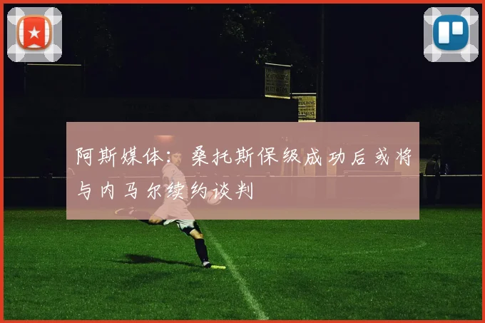 阿斯媒体：桑托斯保级成功后或将与内马尔续约谈判