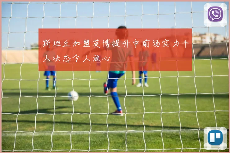 斯坦丘加盟英博提升中前场实力个人状态令人放心
