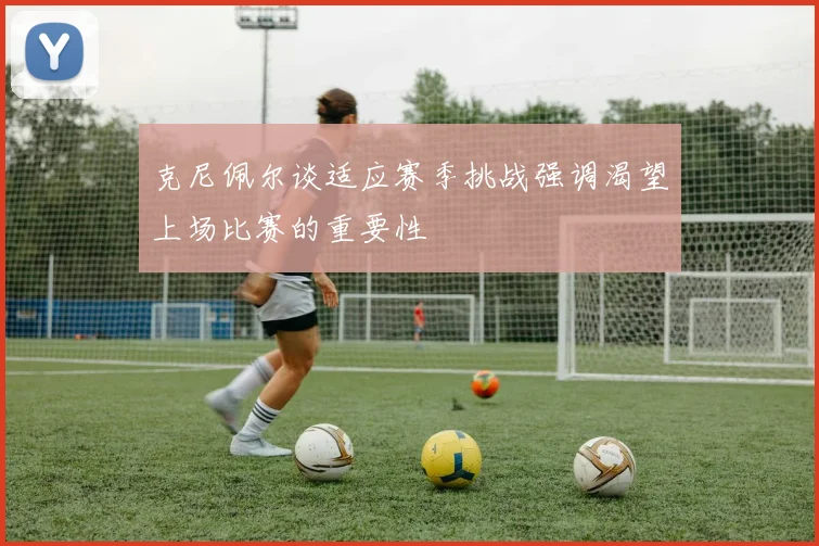 克尼佩尔谈适应赛季挑战强调渴望上场比赛的重要性