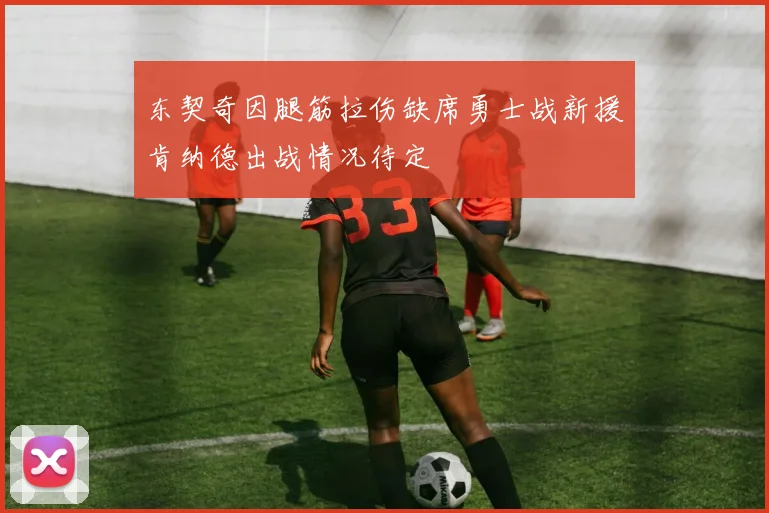 东契奇因腿筋拉伤缺席勇士战新援肯纳德出战情况待定