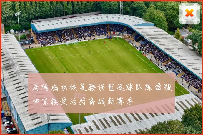 周琦成功恢复腰伤重返球队陈盈骏回京接受治疗备战新赛季