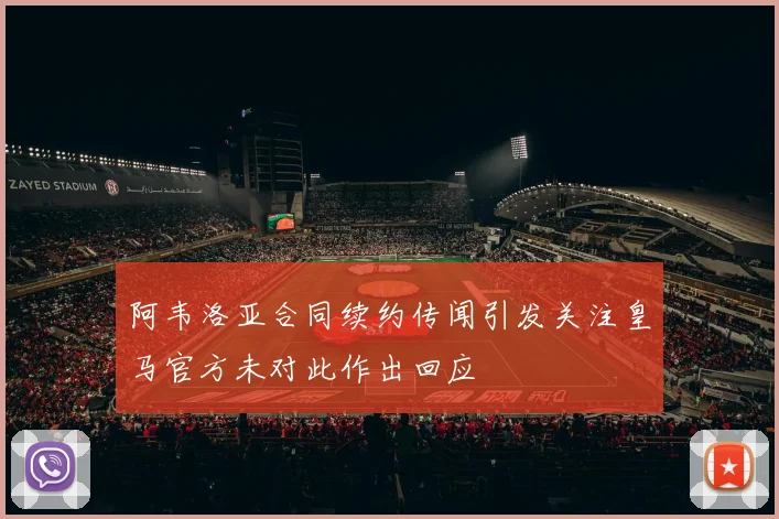 阿韦洛亚合同续约传闻引发关注皇马官方未对此作出回应