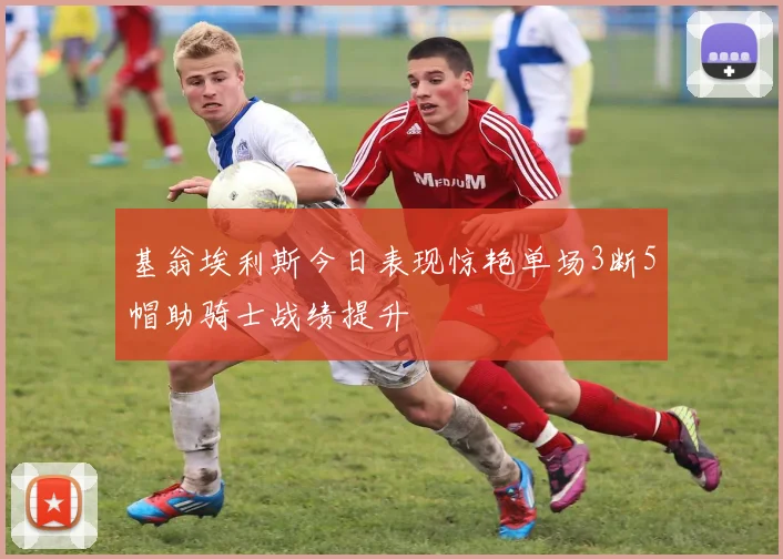 基翁埃利斯今日表现惊艳单场3断5帽助骑士战绩提升
