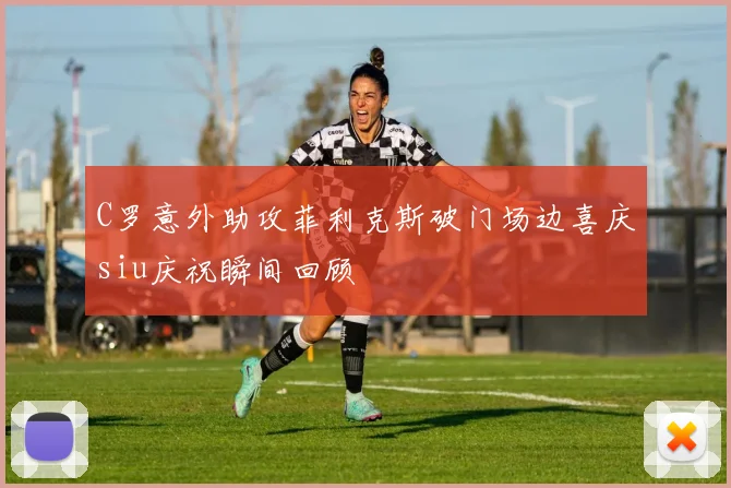 C罗意外助攻菲利克斯破门场边喜庆siu庆祝瞬间回顾