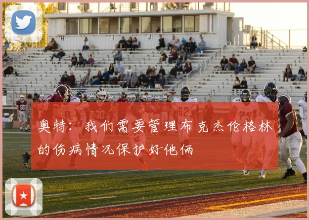 奥特：我们需要管理布克杰伦格林的伤病情况保护好他俩