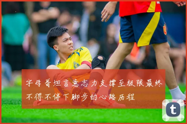字母哥坦言意志力支撑至极限最终不得不停下脚步的心路历程