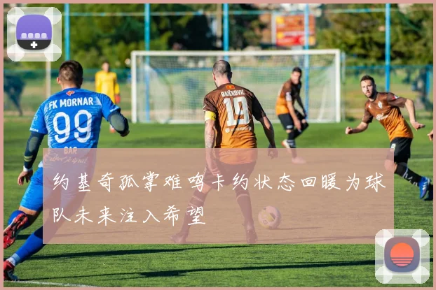 约基奇孤掌难鸣卡约状态回暖为球队未来注入希望