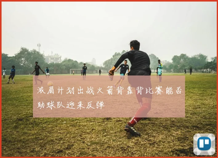 浓眉计划出战火箭背靠背比赛能否助球队迎来反弹