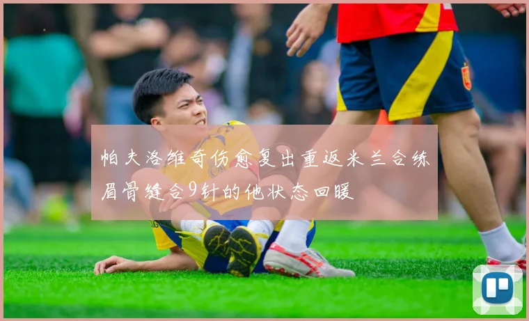 帕夫洛维奇伤愈复出重返米兰合练眉骨缝合9针的他状态回暖