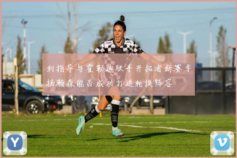 利指导与霍勒迪联手开拓者新赛季杨瀚森能否成功打进轮换阵容