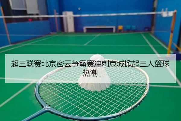 超三联赛北京密云争霸赛冲刺京城掀起三人篮球热潮（bandao）